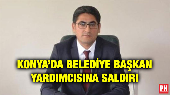 KONYA’DA BELEDİYE BAŞKAN YARDIMCISINA SALDIRI