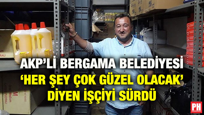 AKP’Lİ BERGAMA BELEDİYESİ ‘HER ŞEY ÇOK GÜZEL OLACAK’ DİYEN İŞÇİYİ SÜRDÜ