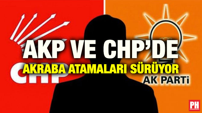 AKP VE CHP’DE AKRABA ATAMALARI SÜRÜYOR