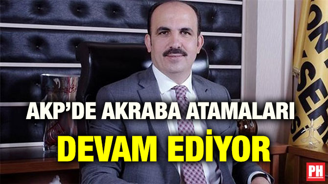 AKP’DE AKRABA ATAMALARI DEVAM EDİYOR