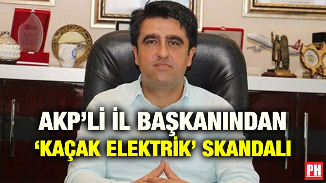 AKP’Lİ İL BAŞKANINDAN ‘KAÇAK ELEKTRİK’ SKANDALI