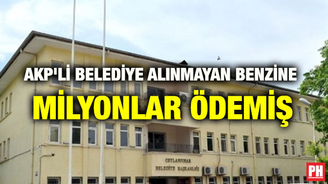 AKP’Lİ BELEDİYE ALINMAYAN BENZİNE MİLYONLAR ÖDEMİŞ