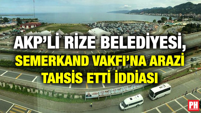 AKP’Lİ RİZE BELEDİYESİ, SEMERKAND VAKFI’NA ARAZİ TAHSİS ETTİ İDDİASI