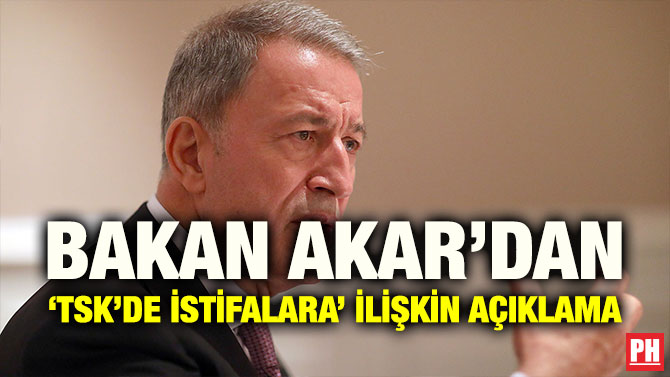 BAKAN AKAR’DAN ‘TSK’DE İSTİFALARA’ İLİŞKİN AÇIKLAMA