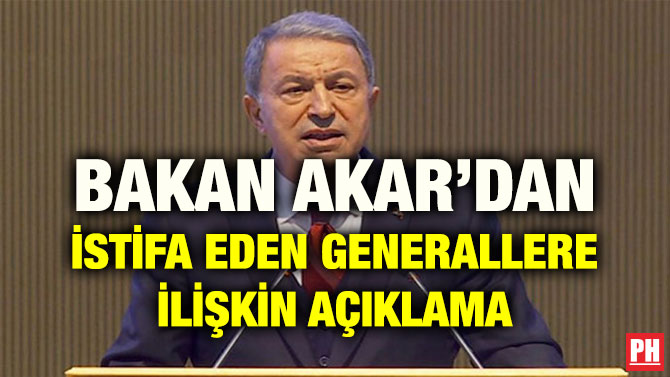 BAKAN AKAR’DAN İSTİFA EDEN GENERALLERE İLİŞKİN AÇIKLAMA