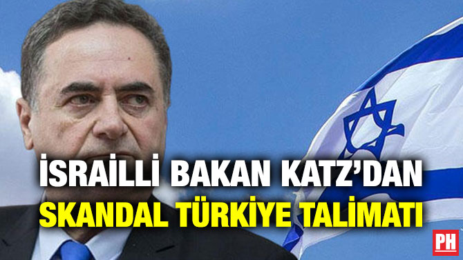 İSRAİLLİ BAKAN KATZ’DAN SKANDAL TÜRKİYE TALİMATI