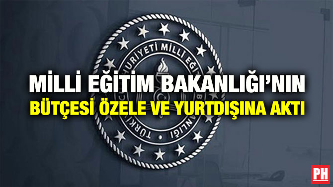 MİLLİ EĞİTİM BAKANLIĞI’NIN BÜTÇESİ ÖZELE VE YURTDIŞINA AKTI