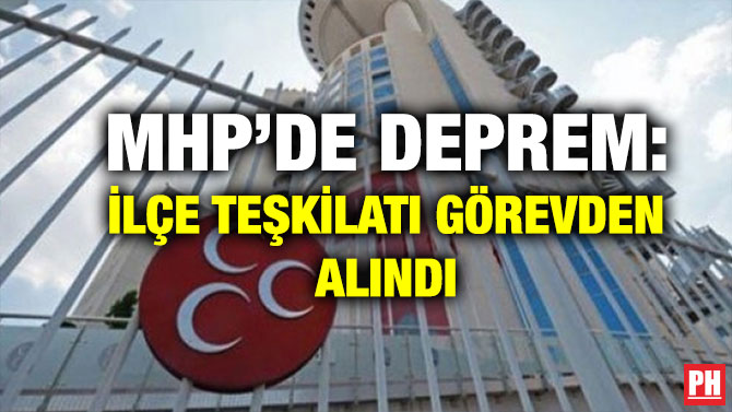 MHP’DE DEPREM: İLÇE TEŞKİLATI GÖREVDEN ALINDI