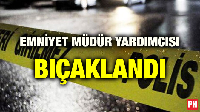 EMNİYET MÜDÜR YARDIMCISI BIÇAKLANDI