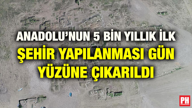 ANADOLU’NUN 5 BİN YILLIK İLK ŞEHİR YAPILANMASI GÜN YÜZÜNE ÇIKARILDI
