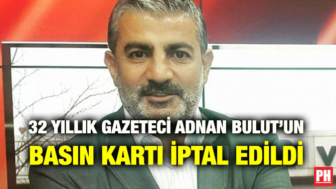 32 YILLIK GAZETECİ ADNAN BULUT’UN BASIN KARTI İPTAL EDİLDİ