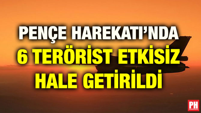 PENÇE HAREKATI’NDA 6 TERÖRİST ETKİSİZ HALE GETİRİLDİ