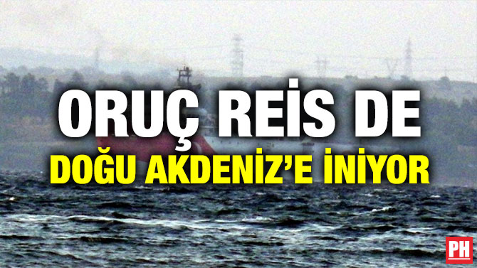 ORUÇ REİS DE DOĞU AKDENİZ’E İNİYOR