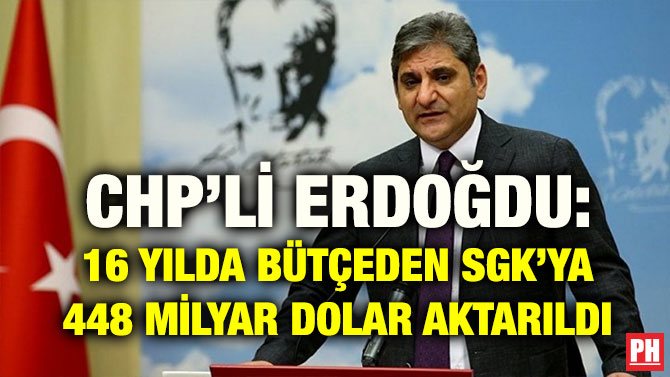 CHP’Lİ ERDOĞDU: 16 YILDA BÜTÇEDEN SGK’YA 448 MİLYAR DOLAR AKTARILDI
