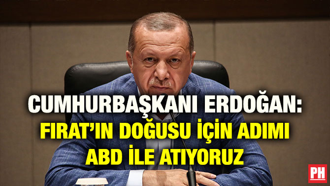 CUMHURBAŞKANI ERDOĞAN: FIRAT’IN DOĞUSU İÇİN ADIMI ABD İLE ATIYORUZ