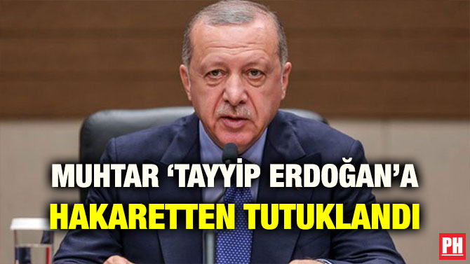 MUHTAR ‘TAYYİP ERDOĞAN’A HAKARETTEN TUTUKLANDI