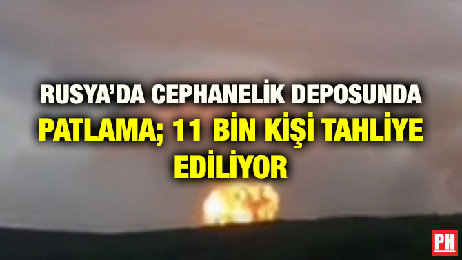 RUSYA’DA CEPHANELİK DEPOSUNDA PATLAMA; 11 BİN KİŞİ TAHLİYE EDİLİYOR