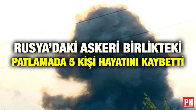 RUSYA’DAKİ ASKERİ BİRLİKTEKİ PATLAMADA 5 KİŞİ HAYATINI KAYBETTİ