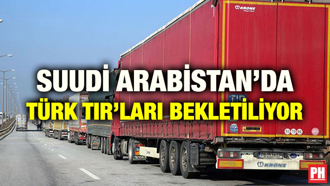 SUUDİ ARABİSTAN’DA TÜRK TIR’LARI BEKLETİLİYOR