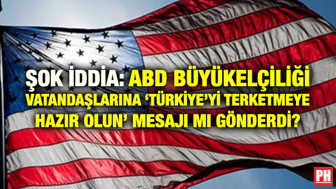 ŞOK İDDİA: ABD BÜYÜKELÇİLİĞİ VATANDAŞLARINA ‘TÜRKİYE’Yİ TERKETMEYE HAZIR OLUN’ MESAJI MI GÖNDERDİ?