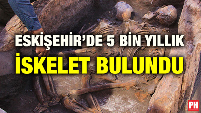 ESKİŞEHİR’DE 5 BİN YILLIK İSKELET BULUNDU