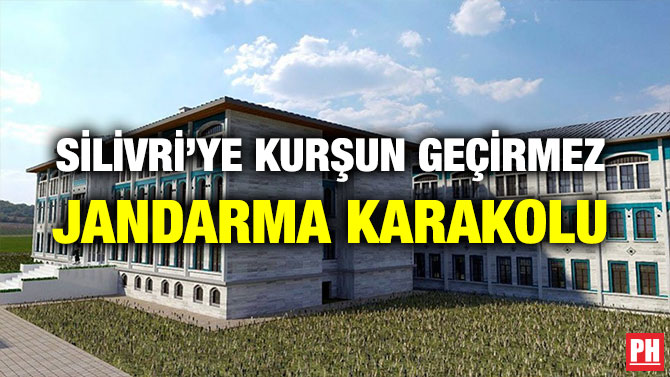 SİLİVRİ’YE KURŞUN GEÇİRMEZ JANDARMA KARAKOLU