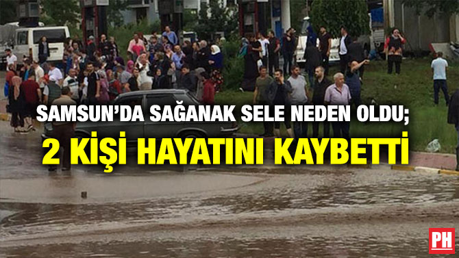 SAMSUN’DA SAĞANAK SELE NEDEN OLDU;  2 KİŞİ HAYATINI KAYBETTİ