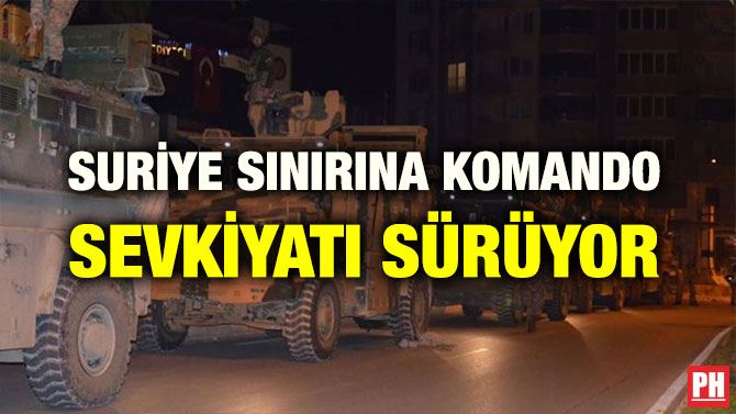 SURİYE SINIRINA KOMANDO SEVKİYATI SÜRÜYOR