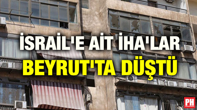 İSRAİL’E AİT İHA’LAR BEYRUT’TA DÜŞTÜ