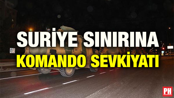 SURİYE SINIRINA KOMANDO SEVKİYATI