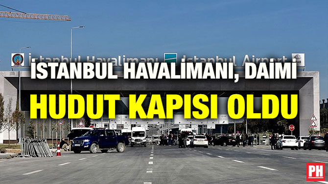 İSTANBUL HAVALİMANI, DAİMİ HUDUT KAPISI OLDU