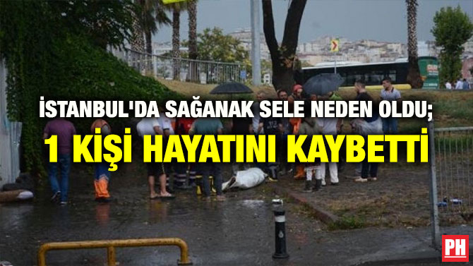 İSTANBUL’DA SAĞANAK SELE NEDEN OLDU; 1 KİŞİ HAYATINI KAYBETTİ