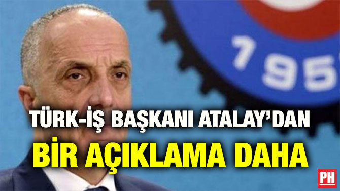 TÜRK-İŞ BAŞKANI ATALAY’DAN BİR AÇIKLAMA DAHA