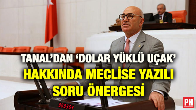 TANAL’DAN ‘DOLAR YÜKLÜ UÇAK’ HAKKINDA MECLİSE YAZILI SORU ÖNERGESİ