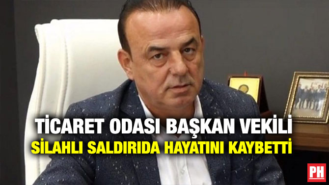 TİCARET ODASI BAŞKAN VEKİLİ SİLAHLI SALDIRIDA HAYATINI KAYBETTİ