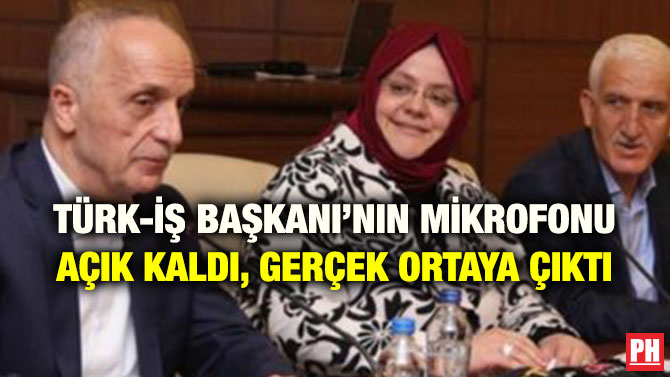 TÜRK-İŞ BAŞKANI’NIN MİKROFONU AÇIK KALDI, GERÇEK ORTAYA ÇIKTI