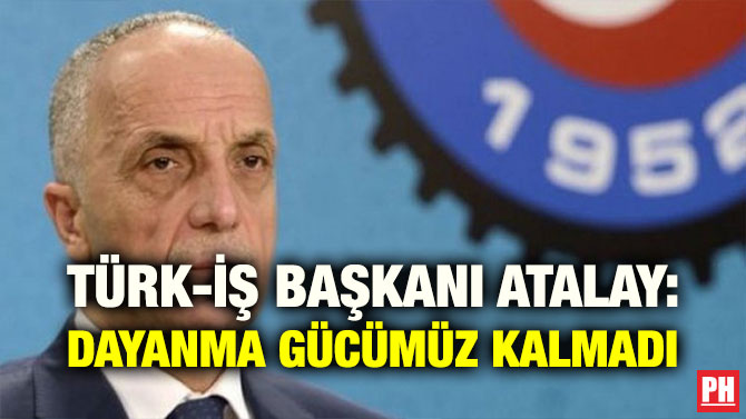 TÜRK-İŞ BAŞKANI ATALAY: DAYANMA GÜCÜMÜZ KALMADI