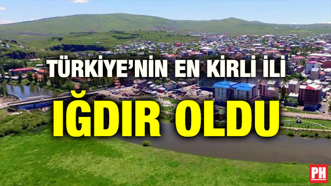 TÜRKİYE’NİN EN KİRLİ İLİ IĞDIR OLDU