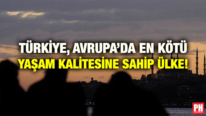 TÜRKİYE, AVRUPA’DA EN KÖTÜ YAŞAM KALİTESİNE SAHİP ÜLKE!