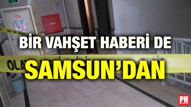 BİR VAHŞET HABERİ DE SAMSUN’DAN