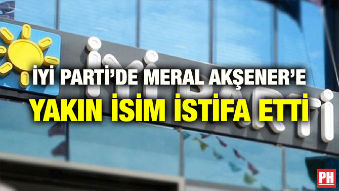 İYİ PARTİ’DE MERAL AKŞENER’E YAKIN İSİM İSTİFA ETTİ