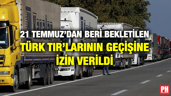 21 TEMMUZ’DAN BERİ BEKLETİLEN TÜRK TIR’LARININ GEÇİŞİNE İZİN VERİLDİ
