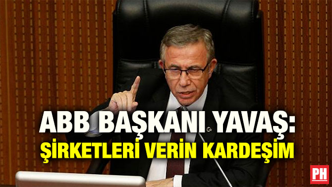 ABB BAŞKANI YAVAŞ: ŞİRKETLERİ VERİN KARDEŞİM