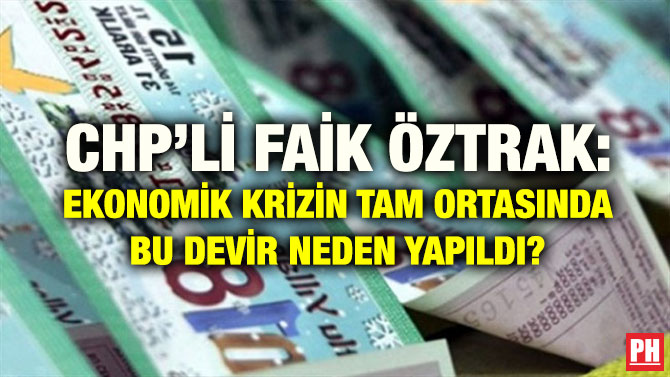CHP’Lİ FAİK ÖZTRAK: EKONOMİK KRİZİN TAM ORTASINDA BU DEVİR NEDEN YAPILDI?