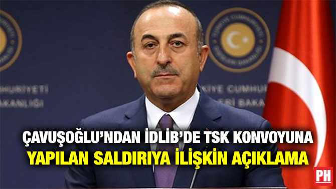 ÇAVUŞOĞLU’NDAN İDLİB’DE TSK KONVOYUNA YAPILAN SALDIRIYA İLİŞKİN AÇIKLAMA