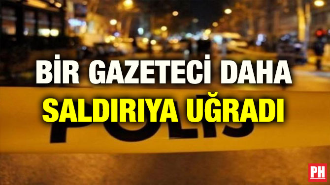 BİR GAZETECİ DAHA SALDIRIYA UĞRADI