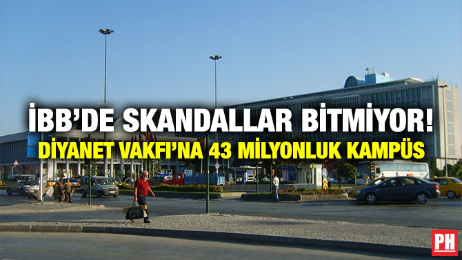 İBB’DE SKANDALLAR BİTMİYOR! DİYANET VAKFI’NA 43 MİLYONLUK KAMPÜS