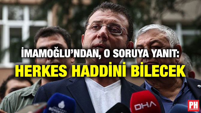 İMAMOĞLU’NDAN, O SORUYA YANIT: HERKES HADDİNİ BİLECEK