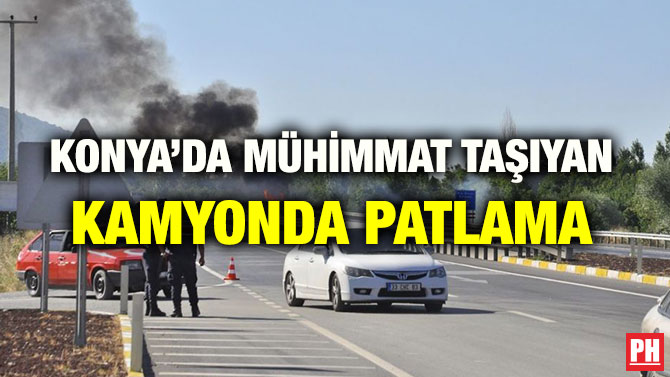 KONYA’DA MÜHİMMAT TAŞIYAN KAMYONDA PATLAMA
