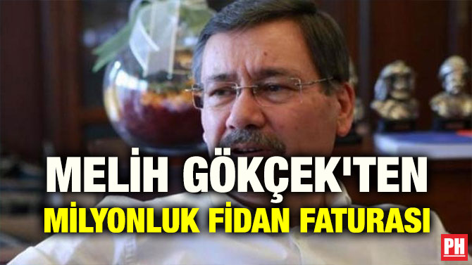 MELİH GÖKÇEK’TEN MİLYONLUK FİDAN FATURASI